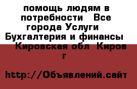 помощь людям в потребности - Все города Услуги » Бухгалтерия и финансы   . Кировская обл.,Киров г.